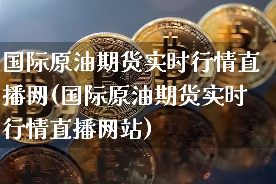 国际原油期货实时行情直播网(国际原油期货实时行情直播网站)_https://www.dcjwmf.com_大商所_第1张