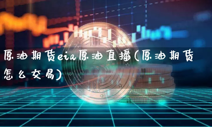 原油期货eia原油直播(原油期货怎么交易)_https://www.dcjwmf.com_上期能源_第1张