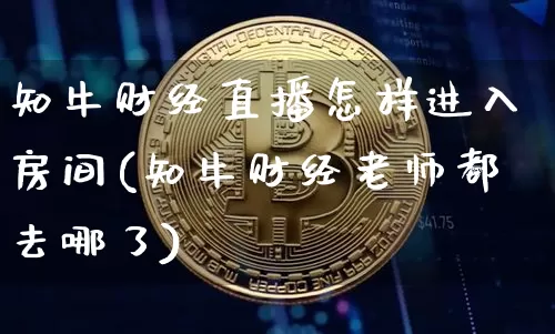 知牛财经直播怎样进入房间(知牛财经老师都去哪了)_https://www.dcjwmf.com_上期能源_第1张