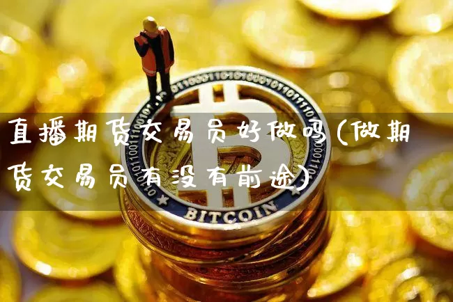 直播期货交易员好做吗(做期货交易员有没有前途)_https://www.dcjwmf.com_大商所_第1张
