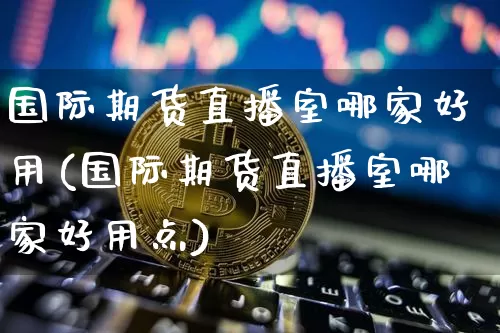 国际期货直播室哪家好用(国际期货直播室哪家好用点)_https://www.dcjwmf.com_广期所_第1张