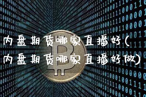 内盘期货哪家直播好(内盘期货哪家直播好做)_https://www.dcjwmf.com_中金所_第1张