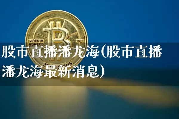 股市直播潘龙海(股市直播潘龙海最新消息)_https://www.dcjwmf.com_大商所_第1张