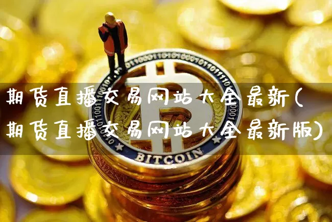 期货直播交易网站大全最新(期货直播交易网站大全最新版)_https://www.dcjwmf.com_广期所_第1张