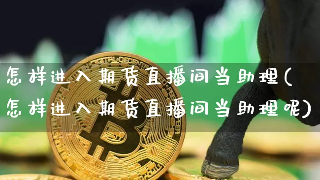 怎样进入期货直播间当助理(怎样进入期货直播间当助理呢)_https://www.dcjwmf.com_郑商所_第1张