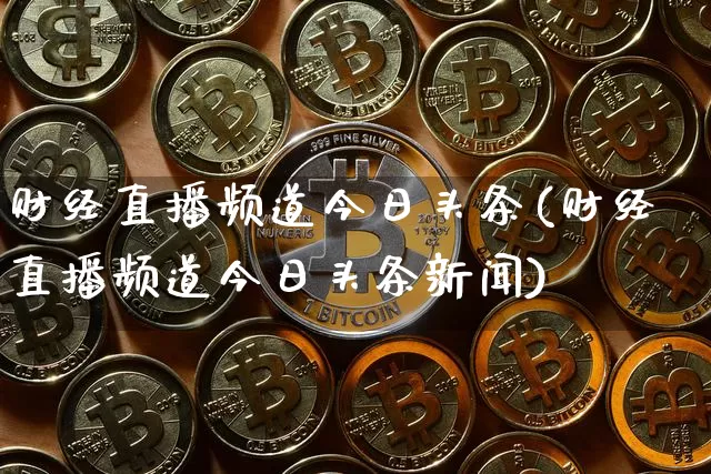 财经直播频道今日头条(财经直播频道今日头条新闻)_https://www.dcjwmf.com_上期所_第1张