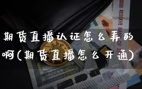 期货直播认证怎么弄的啊(期货直播怎么开通)_https://www.dcjwmf.com_大商所_第1张