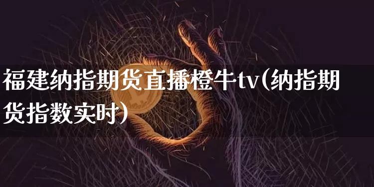 福建纳指期货直播橙牛tv(纳指期货指数实时)_https://www.dcjwmf.com_郑商所_第1张