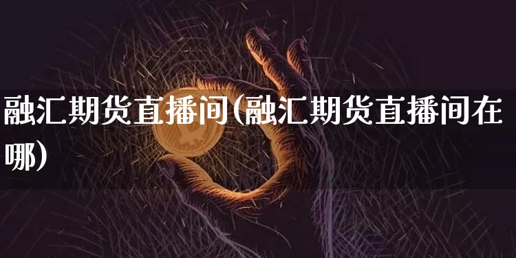 融汇期货直播间(融汇期货直播间在哪)_https://www.dcjwmf.com_上期所_第1张