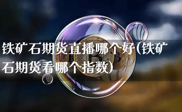 铁矿石期货直播哪个好(铁矿石期货看哪个指数)_https://www.dcjwmf.com_广期所_第1张
