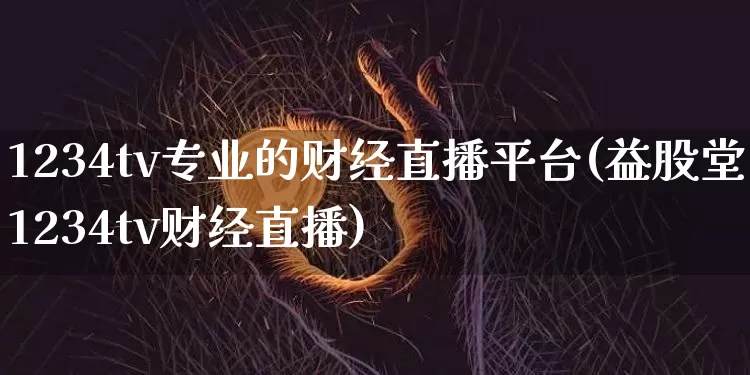 1234tv专业的财经直播平台(益股堂1234tv财经直播)_https://www.dcjwmf.com_中金所_第1张