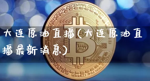大连原油直播(大连原油直播最新消息)_https://www.dcjwmf.com_中金所_第1张