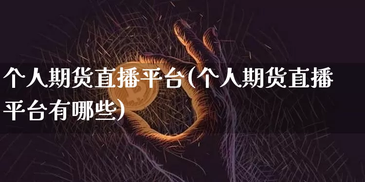 个人期货直播平台(个人期货直播平台有哪些)_https://www.dcjwmf.com_郑商所_第1张