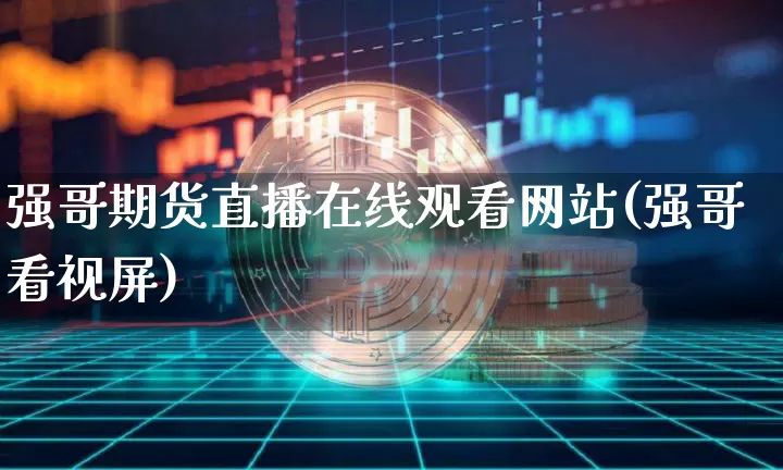 强哥期货直播在线观看网站(强哥看视屏)_https://www.dcjwmf.com_上期所_第1张