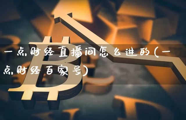 一点财经直播间怎么进的(一点财经百家号)_https://www.dcjwmf.com_大商所_第1张