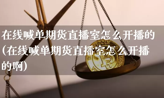 在线喊单期货直播室怎么开播的(在线喊单期货直播室怎么开播的啊)_https://www.dcjwmf.com_上期能源_第1张