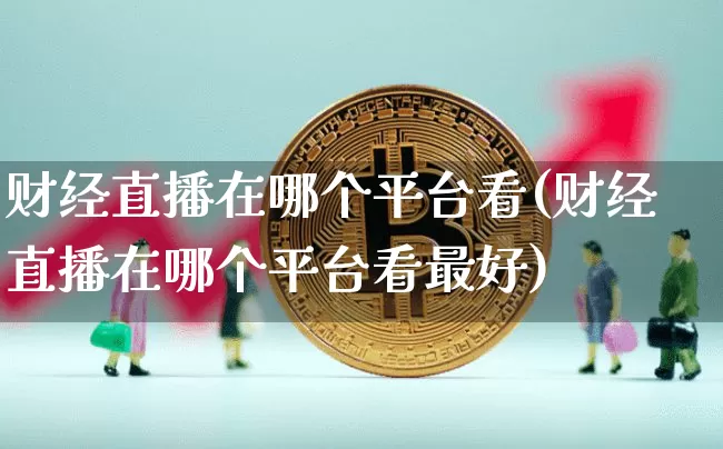 财经直播在哪个平台看(财经直播在哪个平台看最好)_https://www.dcjwmf.com_郑商所_第1张