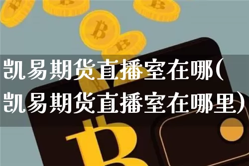 凯易期货直播室在哪(凯易期货直播室在哪里)_https://www.dcjwmf.com_上期所_第1张