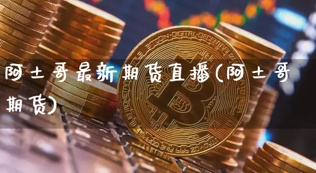 阿土哥最新期货直播(阿土哥期货)_https://www.dcjwmf.com_广期所_第1张