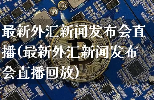 最新外汇新闻发布会直播(最新外汇新闻发布会直播回放)_https://www.dcjwmf.com_广期所_第1张