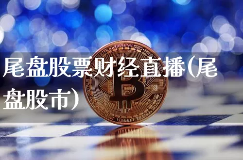 尾盘股票财经直播(尾盘股市)_https://www.dcjwmf.com_广期所_第1张