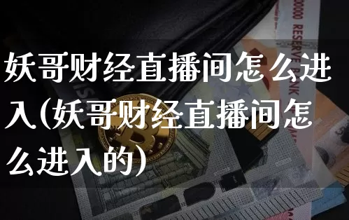 妖哥财经直播间怎么进入(妖哥财经直播间怎么进入的)_https://www.dcjwmf.com_大商所_第1张