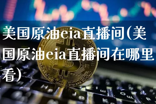 美国原油eia直播间(美国原油eia直播间在哪里看)_https://www.dcjwmf.com_大商所_第1张