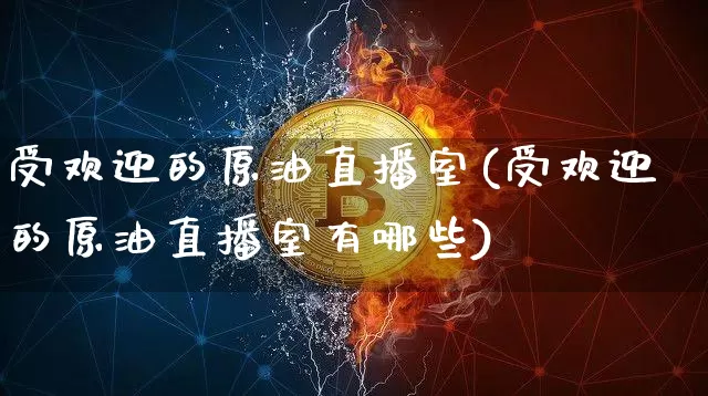 受欢迎的原油直播室(受欢迎的原油直播室有哪些)_https://www.dcjwmf.com_上期所_第1张