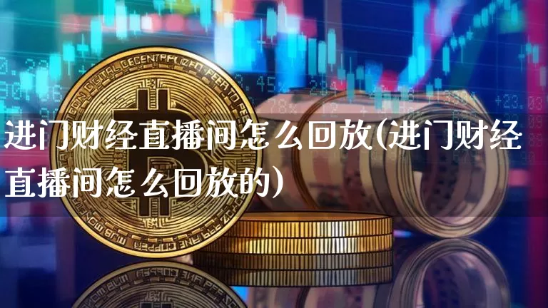 进门财经直播间怎么回放(进门财经直播间怎么回放的)_https://www.dcjwmf.com_上期所_第1张