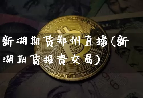 新湖期货郑州直播(新湖期货投资交易)_https://www.dcjwmf.com_大商所_第1张