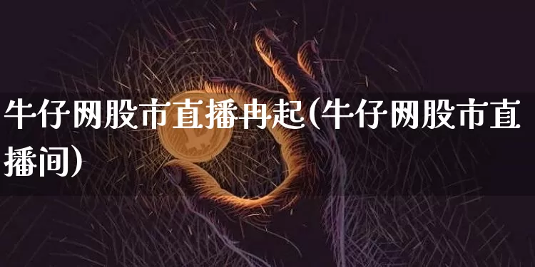 牛仔网股市直播冉起(牛仔网股市直播间)_https://www.dcjwmf.com_郑商所_第1张