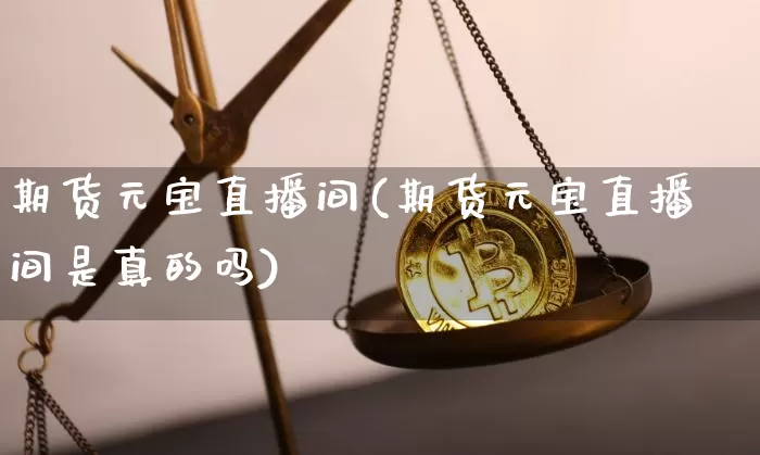 期货元宝直播间(期货元宝直播间是真的吗)_https://www.dcjwmf.com_广期所_第1张