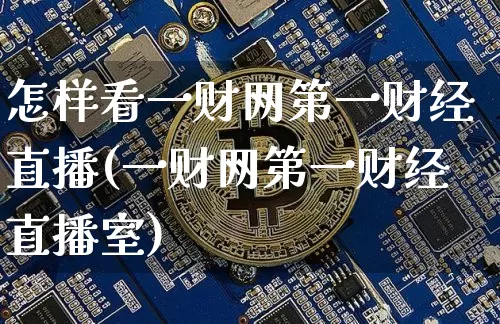 怎样看一财网第一财经直播(一财网第一财经直播室)_https://www.dcjwmf.com_上期能源_第1张