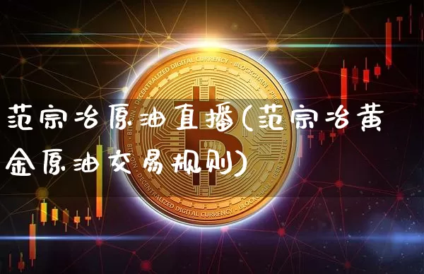范宗冶原油直播(范宗冶黄金原油交易规则)_https://www.dcjwmf.com_广期所_第1张