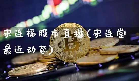 宋连福股市直播(宋连堂最近动态)_https://www.dcjwmf.com_大商所_第1张
