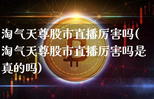 淘气天尊股市直播厉害吗(淘气天尊股市直播厉害吗是真的吗)_https://www.dcjwmf.com_大商所_第1张