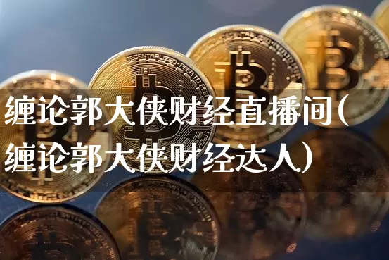 缠论郭大侠财经直播间(缠论郭大侠财经达人)_https://www.dcjwmf.com_广期所_第1张
