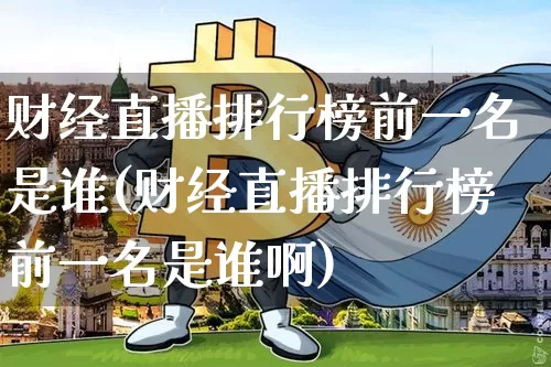 财经直播排行榜前一名是谁(财经直播排行榜前一名是谁啊)_https://www.dcjwmf.com_上期能源_第1张
