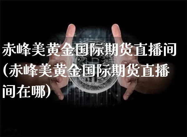 赤峰美黄金国际期货直播间(赤峰美黄金国际期货直播间在哪)_https://www.dcjwmf.com_上期能源_第1张