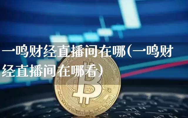 一鸣财经直播间在哪(一鸣财经直播间在哪看)_https://www.dcjwmf.com_上期能源_第1张