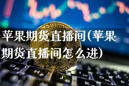 苹果期货直播间(苹果期货直播间怎么进)_https://www.dcjwmf.com_广期所_第1张
