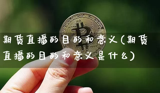 期货直播的目的和意义(期货直播的目的和意义是什么)_https://www.dcjwmf.com_大商所_第1张