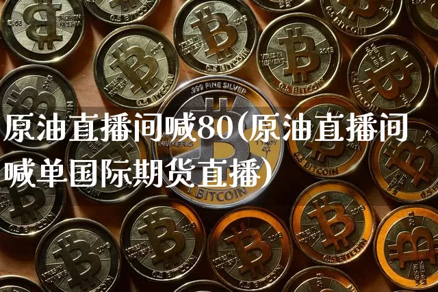 原油直播间喊80(原油直播间喊单国际期货直播)_https://www.dcjwmf.com_广期所_第1张