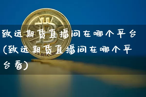 致远期货直播间在哪个平台(致远期货直播间在哪个平台看)_https://www.dcjwmf.com_中金所_第1张