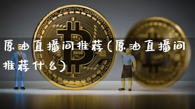 原油直播间推荐(原油直播间推荐什么)_https://www.dcjwmf.com_大商所_第1张