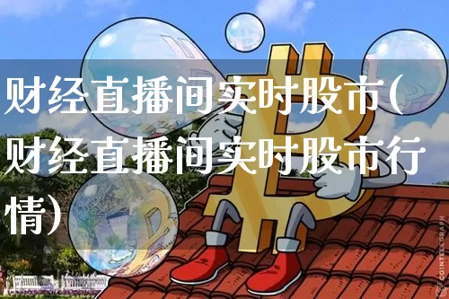 财经直播间实时股市(财经直播间实时股市行情)_https://www.dcjwmf.com_上期所_第1张