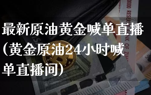 最新原油黄金喊单直播(黄金原油24小时喊单直播间)_https://www.dcjwmf.com_大商所_第1张