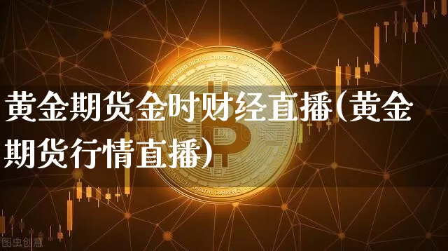 黄金期货金时财经直播(黄金期货行情直播)_https://www.dcjwmf.com_郑商所_第1张