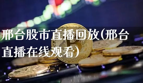 邢台股市直播回放(邢台直播在线观看)_https://www.dcjwmf.com_郑商所_第1张