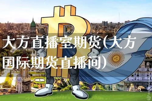 大方直播室期货(大方国际期货直播间)_https://www.dcjwmf.com_郑商所_第1张